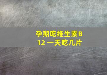 孕期吃维生素B12 一天吃几片